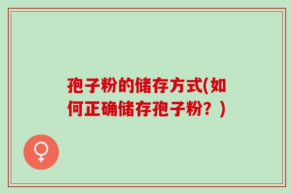 孢子粉的储存方式(如何正确储存孢子粉？)