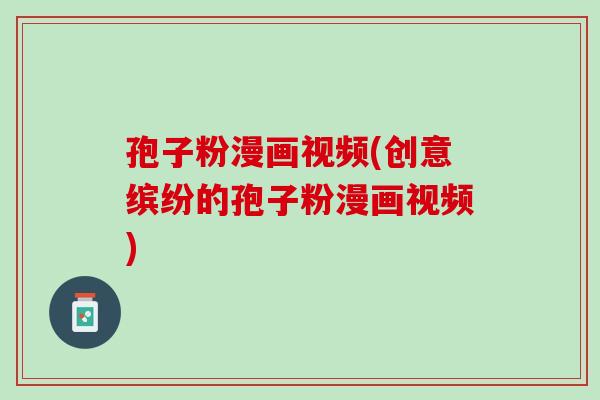 孢子粉漫画视频(创意缤纷的孢子粉漫画视频)