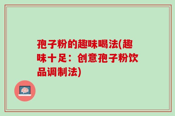 孢子粉的趣味喝法(趣味十足：创意孢子粉饮品调制法)