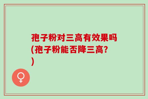 孢子粉对三高有效果吗(孢子粉能否降三高？)