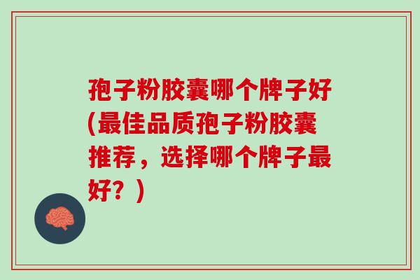 孢子粉胶囊哪个牌子好(最佳品质孢子粉胶囊推荐，选择哪个牌子最好？)