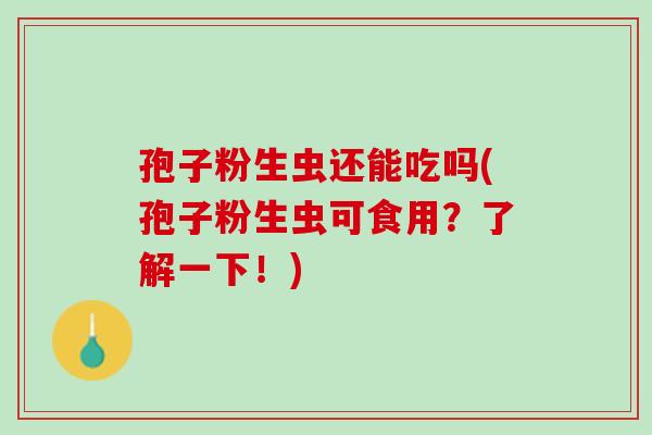 孢子粉生虫还能吃吗(孢子粉生虫可食用？了解一下！)