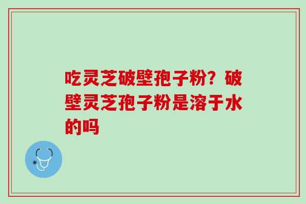 吃灵芝破壁孢子粉?破壁灵芝孢子粉是溶于水的吗 吃灵芝破壁孢子粉?破壁灵芝孢子粉是溶于水的吗