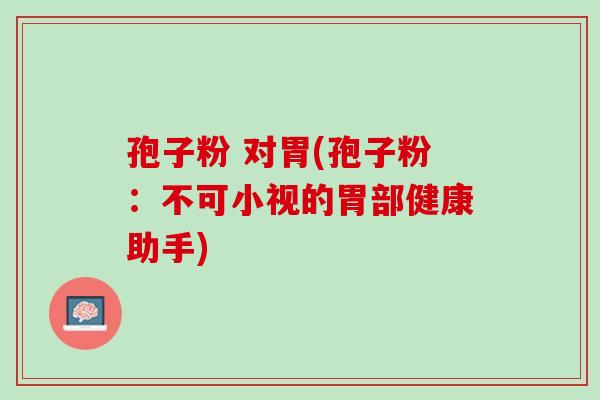 孢子粉 对胃(孢子粉:不可小视的胃部健康助手) 孢子粉 对胃(孢子粉:不可小视的胃部健康助手)