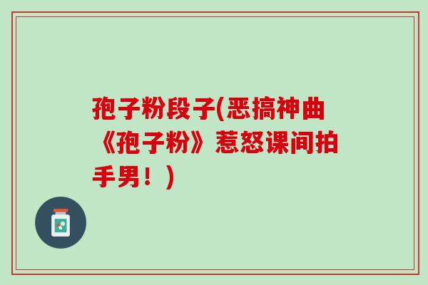 孢子粉段子(恶搞神曲《孢子粉》惹怒课间拍手男！)