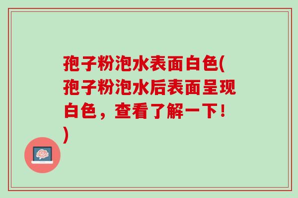 孢子粉泡水表面白色(孢子粉泡水后表面呈现白色,查看了解一下!) 孢子粉泡水表面白色(孢子粉泡水后表面呈现白色,查看了解一下!)