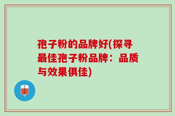 孢子粉的品牌好(探寻最佳孢子粉品牌：品质与效果俱佳)