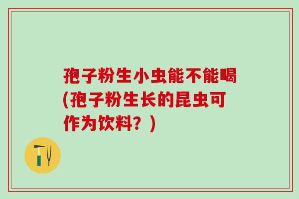 孢子粉生小虫能不能喝(孢子粉生长的昆虫可作为饮料？)