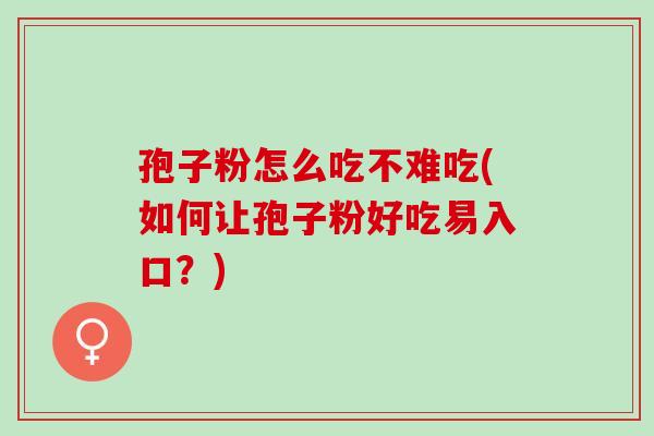 孢子粉怎么吃不难吃(如何让孢子粉好吃易入口？)