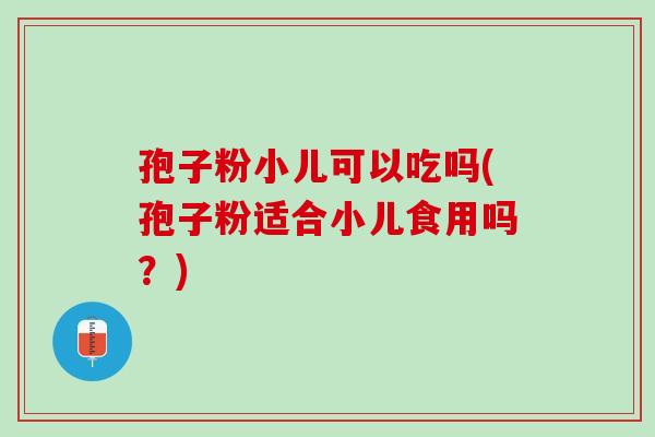 孢子粉小儿可以吃吗(孢子粉适合小儿食用吗？)