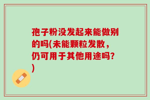 孢子粉没发起来能做别的吗(未能颗粒发散，仍可用于其他用途吗？)