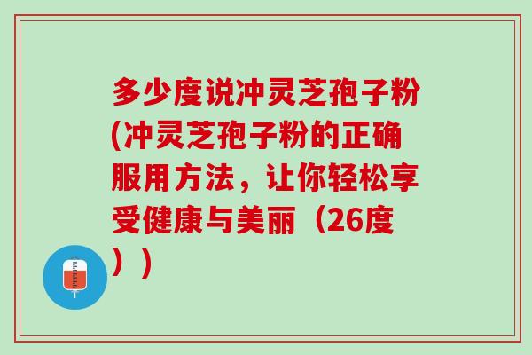 多少度说冲灵芝孢子粉(冲灵芝孢子粉的正确服用方法，让你轻松享受健康与美丽（26度）)