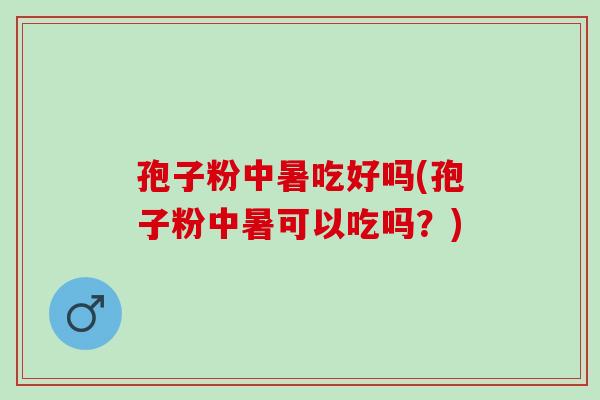 孢子粉中暑吃好吗(孢子粉中暑可以吃吗？)