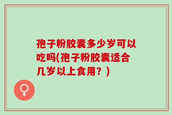 孢子粉胶囊多少岁可以吃吗(孢子粉胶囊适合几岁以上食用？)