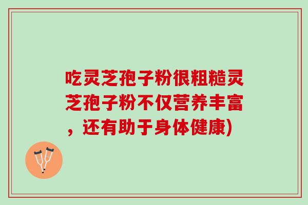 吃灵芝孢子粉很粗糙灵芝孢子粉不仅营养丰富，还有助于身体健康)
