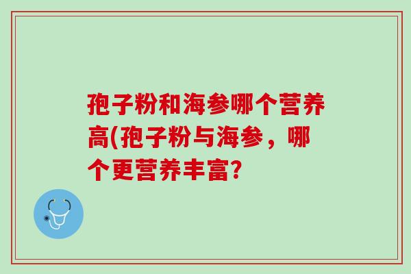 孢子粉和海参哪个营养高(孢子粉与海参,哪个更营养丰富? 孢子粉和海参哪个营养高(孢子粉与海参,哪个更营养丰富?
