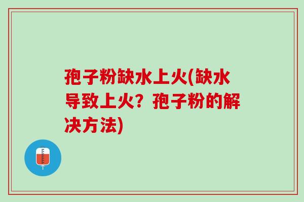 孢子粉缺水上火(缺水导致上火？孢子粉的解决方法)