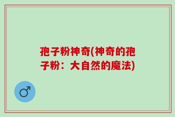孢子粉神奇(神奇的孢子粉：大自然的魔法)