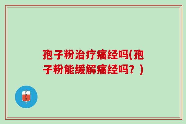 孢子粉治疗痛经吗(孢子粉能缓解痛经吗？)