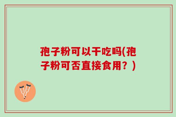孢子粉可以干吃吗(孢子粉可否直接食用？)