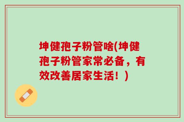 坤健孢子粉管啥(坤健孢子粉管家常必备，有效改善居家生活！)