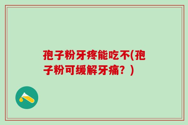 孢子粉牙疼能吃不(孢子粉可缓解牙痛？)