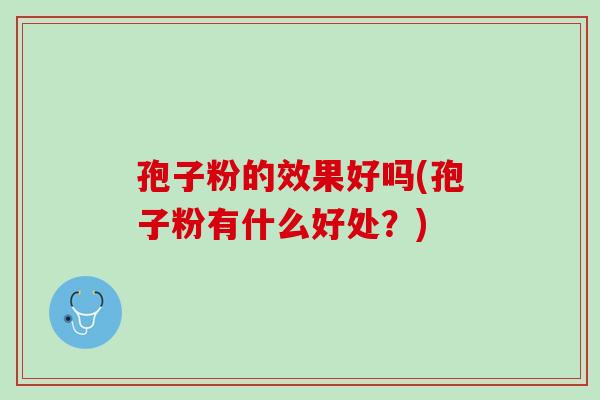 孢子粉的效果好吗(孢子粉有什么好处？)