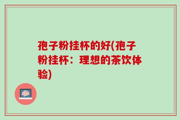 孢子粉挂杯的好(孢子粉挂杯：理想的茶饮体验)