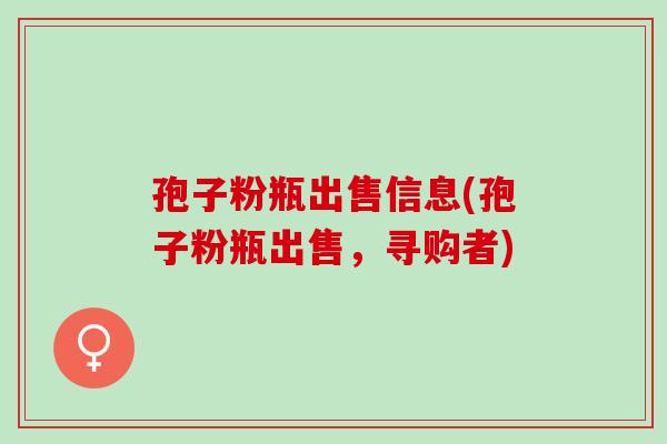 孢子粉瓶出售信息(孢子粉瓶出售,寻购者) 孢子粉瓶出售信息(孢子粉瓶出售,寻购者)