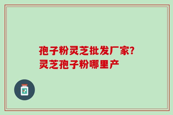 孢子粉灵芝批发厂家？灵芝孢子粉哪里产