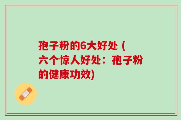 孢子粉的6大好处 (六个惊人好处：孢子粉的健康功效)