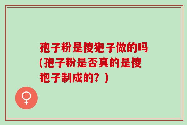 孢子粉是傻狍子做的吗(孢子粉是否真的是傻狍子制成的？)