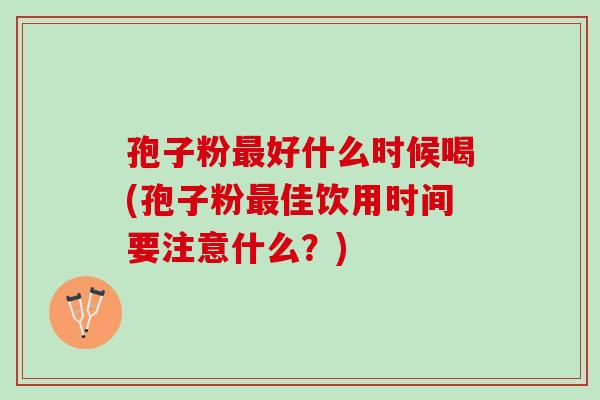 孢子粉好什么时候喝(孢子粉佳饮用时间要注意什么?) 孢子粉好什么时候喝(孢子粉佳饮用时间要注意什么?)
