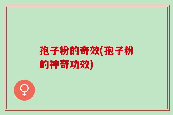 孢子粉的奇效(孢子粉的神奇功效)