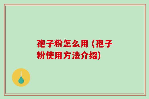 孢子粉怎么用 (孢子粉使用方法介绍) 孢子粉怎么用 (孢子粉使用方法介绍)