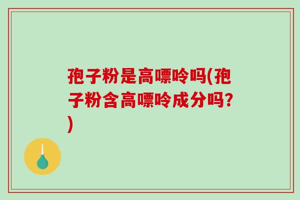 孢子粉是高嘌呤吗(孢子粉含高嘌呤成分吗?) 孢子粉是高嘌呤吗(孢子粉含高嘌呤成分吗?)