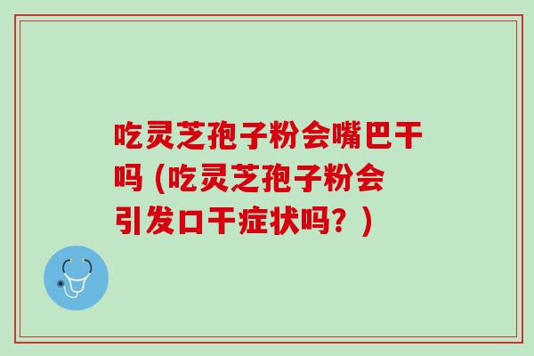 吃灵芝孢子粉会嘴巴干吗 (吃灵芝孢子粉会引发口干症状吗？)