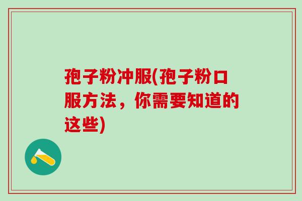 孢子粉冲服(孢子粉口服方法，你需要知道的这些)