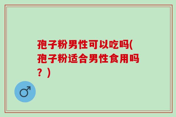 孢子粉男性可以吃吗(孢子粉适合男性食用吗？)