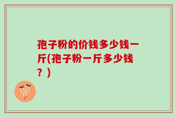 孢子粉的价钱多少钱一斤(孢子粉一斤多少钱？)