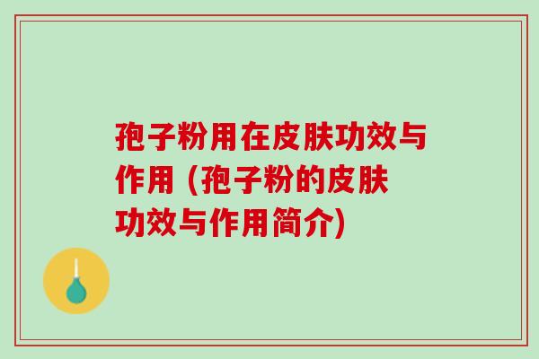 孢子粉用在皮肤功效与作用 (孢子粉的皮肤功效与作用简介)