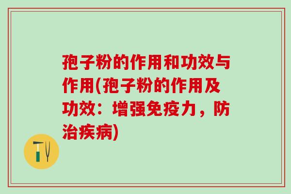 孢子粉的作用和功效与作用(孢子粉的作用及功效：增强免疫力，防治疾病)