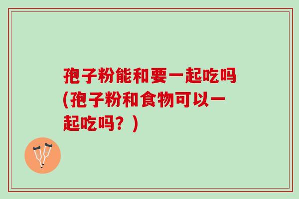 孢子粉能和要一起吃吗(孢子粉和食物可以一起吃吗？)