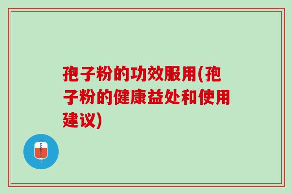 孢子粉的功效服用(孢子粉的健康益处和使用建议)