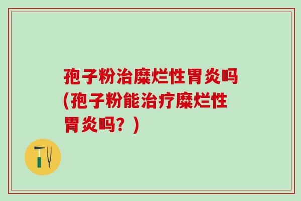 孢子粉糜烂性吗(孢子粉能糜烂性吗?) 孢子粉糜烂性吗(孢子粉能糜烂性吗?)
