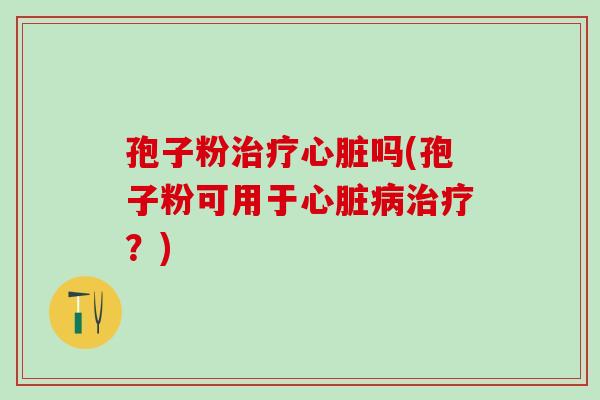 孢子粉治疗心脏吗(孢子粉可用于心脏病治疗？)