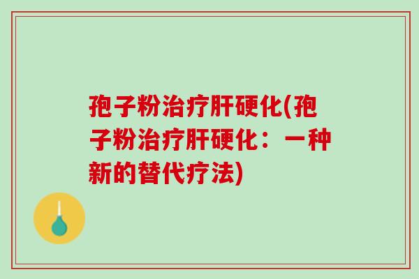 孢子粉治疗肝硬化(孢子粉治疗肝硬化：一种新的替代疗法)