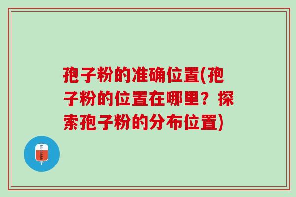 孢子粉的准确位置(孢子粉的位置在哪里？探索孢子粉的分布位置)