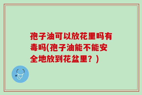 孢子油可以放花里吗有毒吗(孢子油能不能安全地放到花盆里?) 孢子油可以放花里吗有毒吗(孢子油能不能安全地放到花盆里?)
