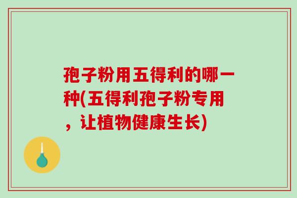 孢子粉用五得利的哪一种(五得利孢子粉专用，让植物健康生长)